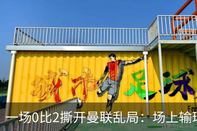 一场0比2撕开曼联乱局：场上输球，场下开炮，场外换帅传闻