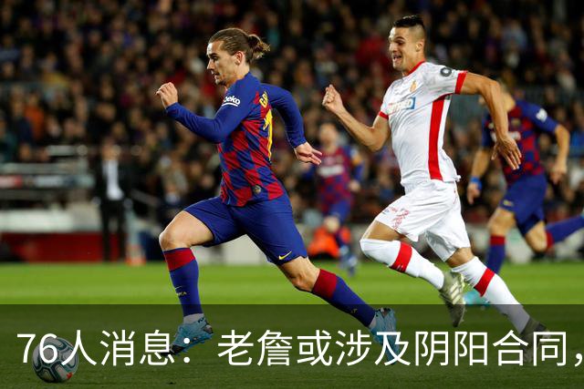 76人消息：老詹或涉及阴阳合同，大帝创尴尬纪录，两将复出在即